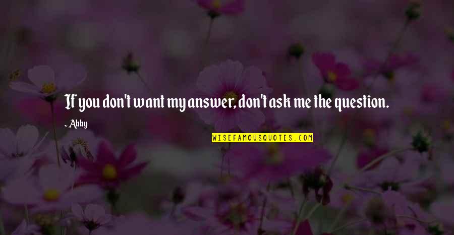 Don't Answer Me Quotes By Abby: If you don't want my answer, don't ask