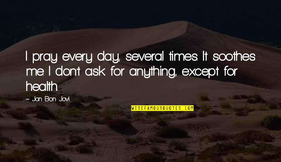 Don't Ask Me For Anything Quotes By Jon Bon Jovi: I pray every day, several times. It soothes
