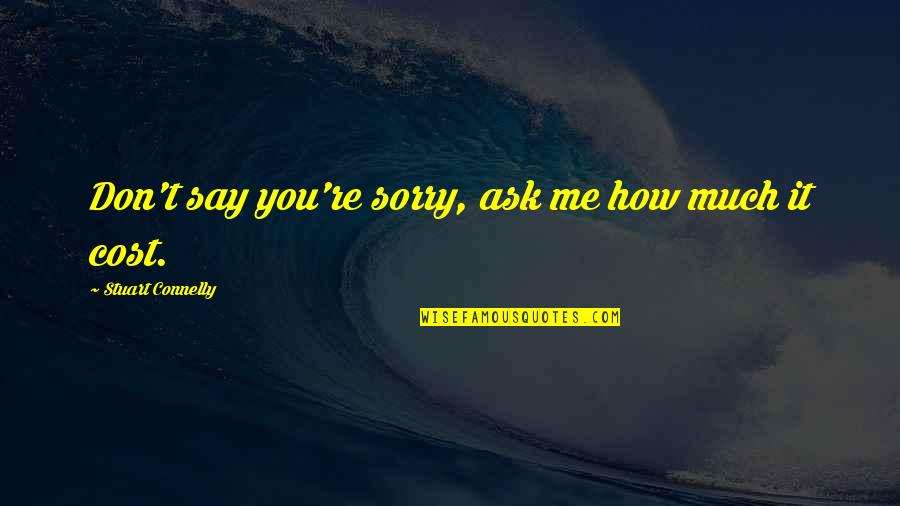 Don't Ask Me Quotes By Stuart Connelly: Don't say you're sorry, ask me how much