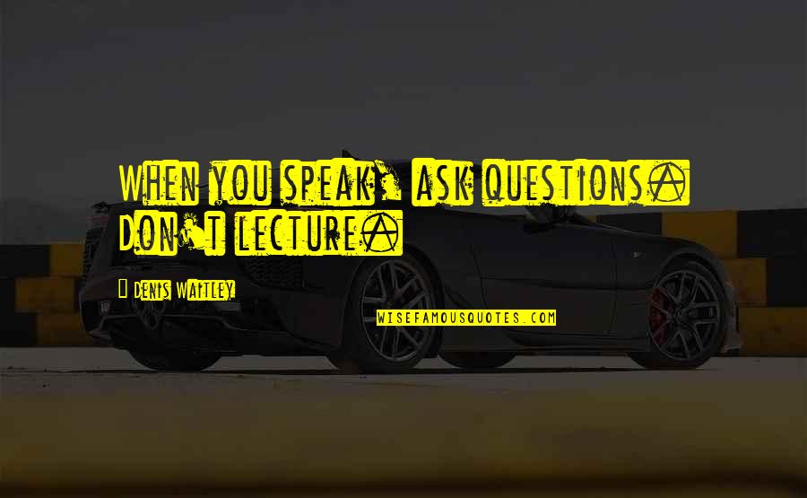 Don't Ask Quotes By Denis Waitley: When you speak, ask questions. Don't lecture.