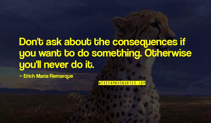 Don't Ask Quotes By Erich Maria Remarque: Don't ask about the consequences if you want