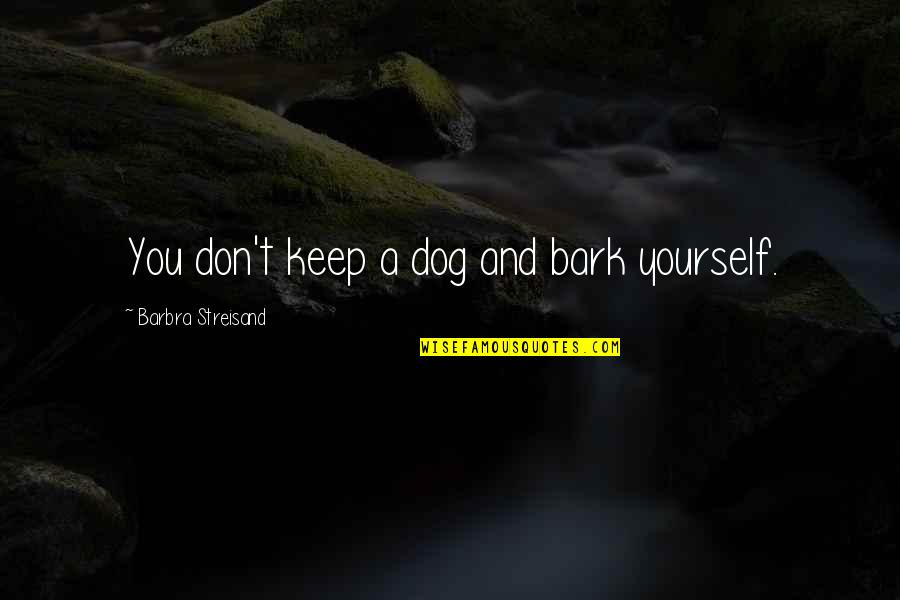 Don't Bark Quotes By Barbra Streisand: You don't keep a dog and bark yourself. Don't Bark Quotes By Barbra Streisand: You don't keep a dog and bark yourself.