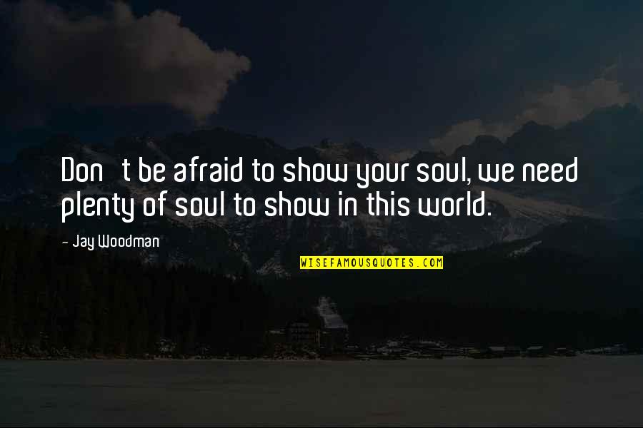 Don't Be Afraid Of The World Quotes By Jay Woodman: Don't be afraid to show your soul, we