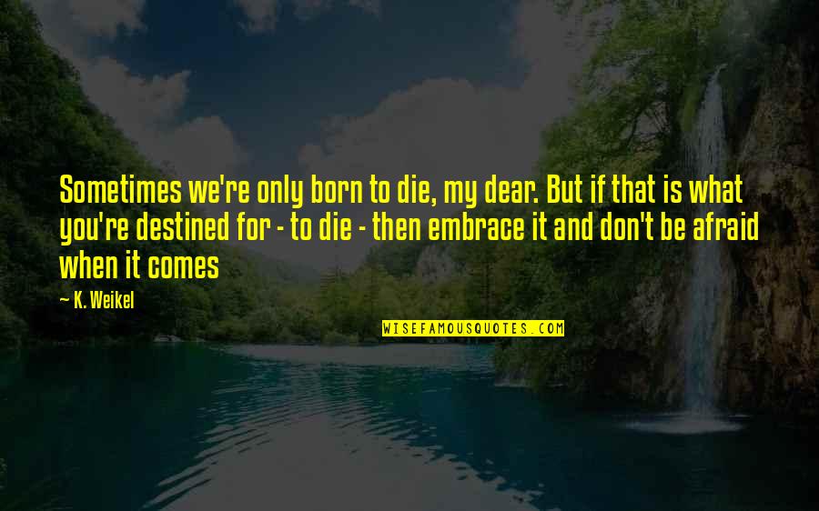 Don't Be Afraid To Die Quotes By K. Weikel: Sometimes we're only born to die, my dear.