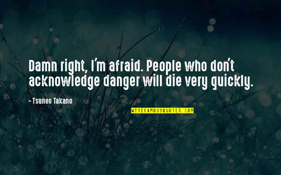 Don't Be Afraid To Die Quotes By Tsuneo Takano: Damn right, I'm afraid. People who don't acknowledge