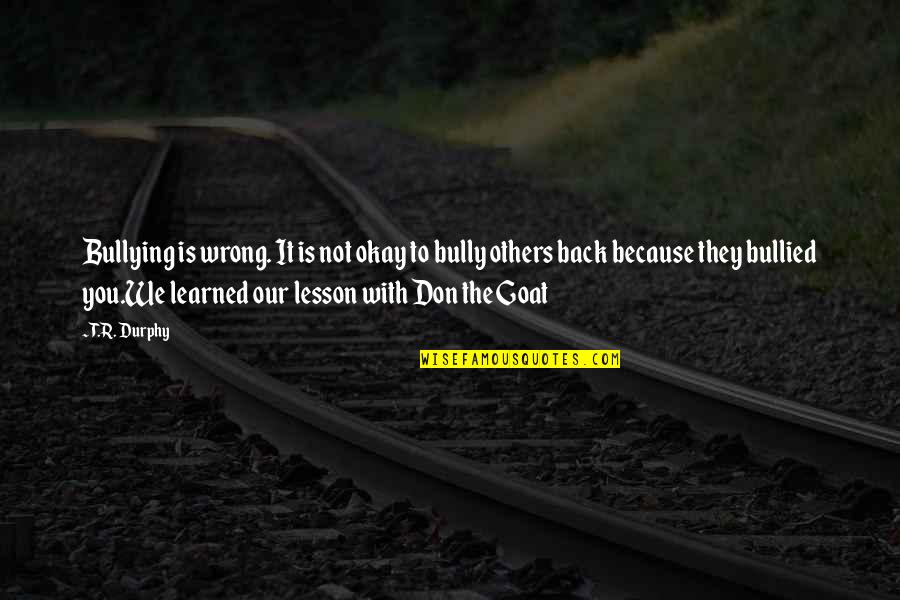 Don't Be Bullied Quotes By T.R. Durphy: Bullying is wrong. It is not okay to Don't Be Bullied Quotes By T.R. Durphy: Bullying is wrong. It is not okay to