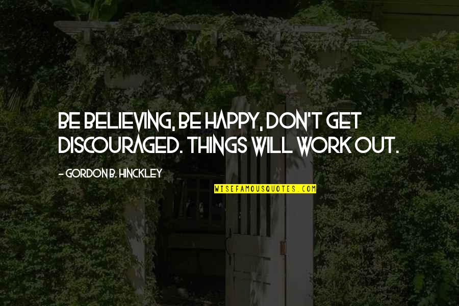 Don't Be Discouraged Quotes By Gordon B. Hinckley: Be believing, be happy, don't get discouraged. Things