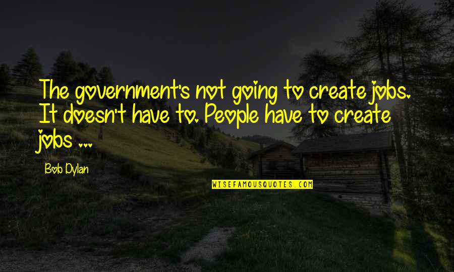 Dont Be Emotional Fool Quotes By Bob Dylan: The government's not going to create jobs. It Dont Be Emotional Fool Quotes By Bob Dylan: The government's not going to create jobs. It