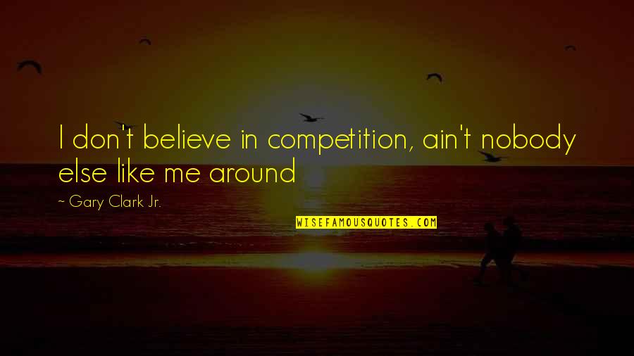 Dont Be Like Quotes By Gary Clark Jr.: I don't believe in competition, ain't nobody else