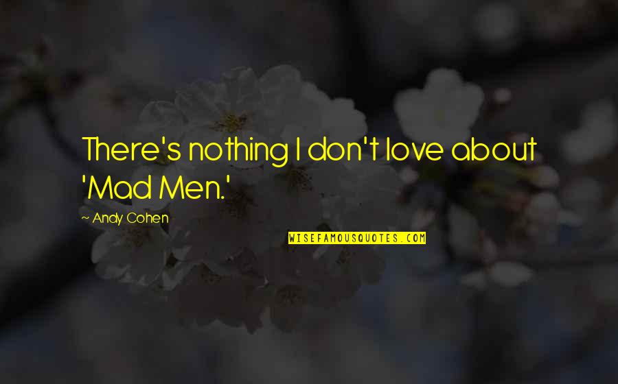 Don't Be Mad I Love You Quotes By Andy Cohen: There's nothing I don't love about 'Mad Men.'