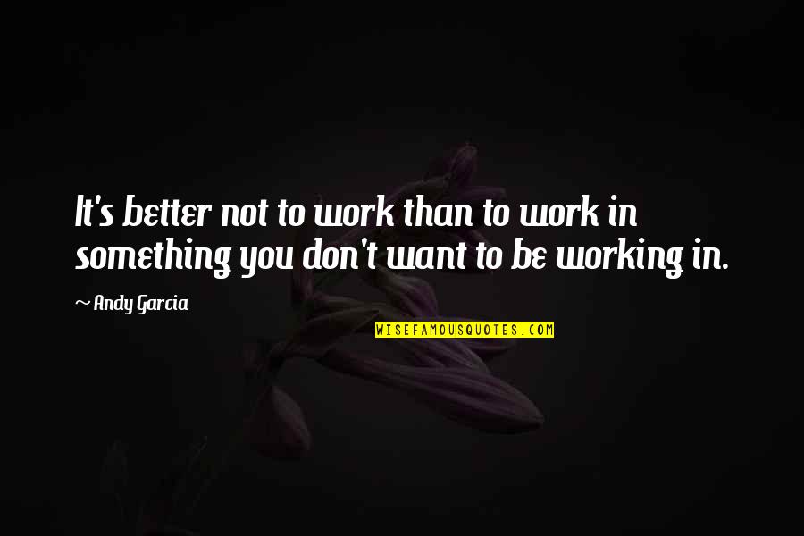 Don't Be Something You're Not Quotes By Andy Garcia: It's better not to work than to work