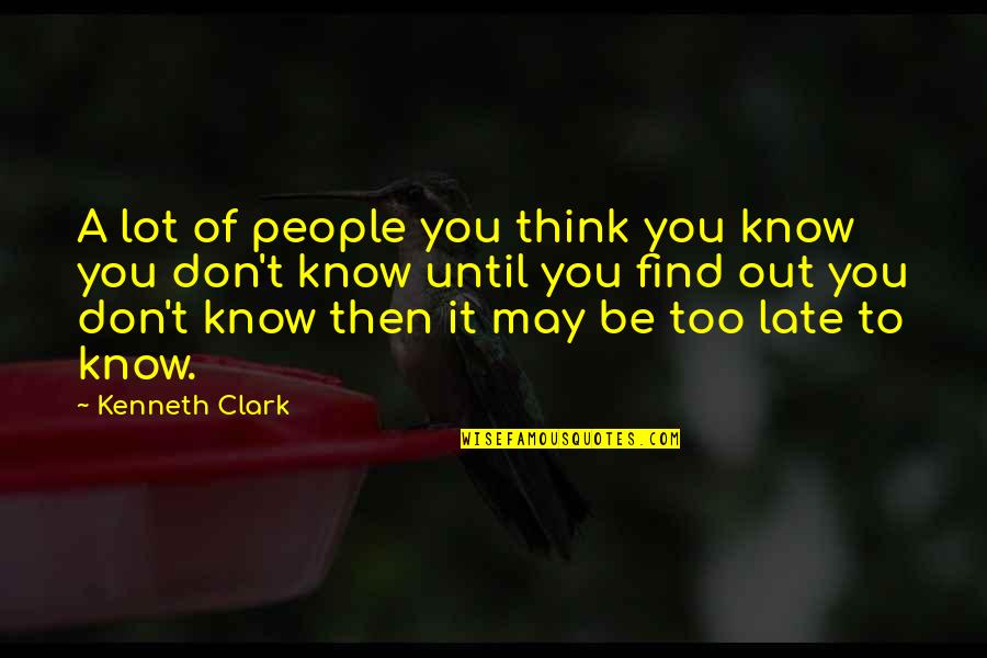 Don't Be Too Late Quotes By Kenneth Clark: A lot of people you think you know