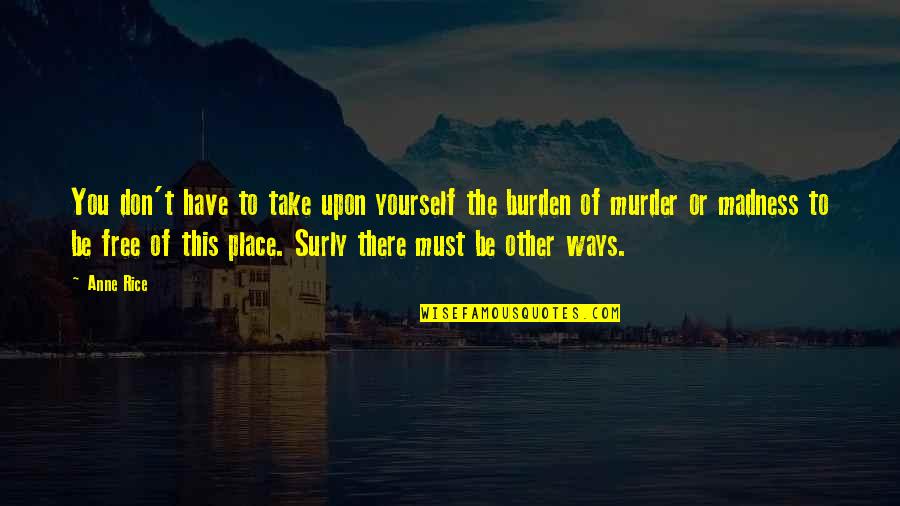 Don't Be Too Sure Of Yourself Quotes By Anne Rice: You don't have to take upon yourself the