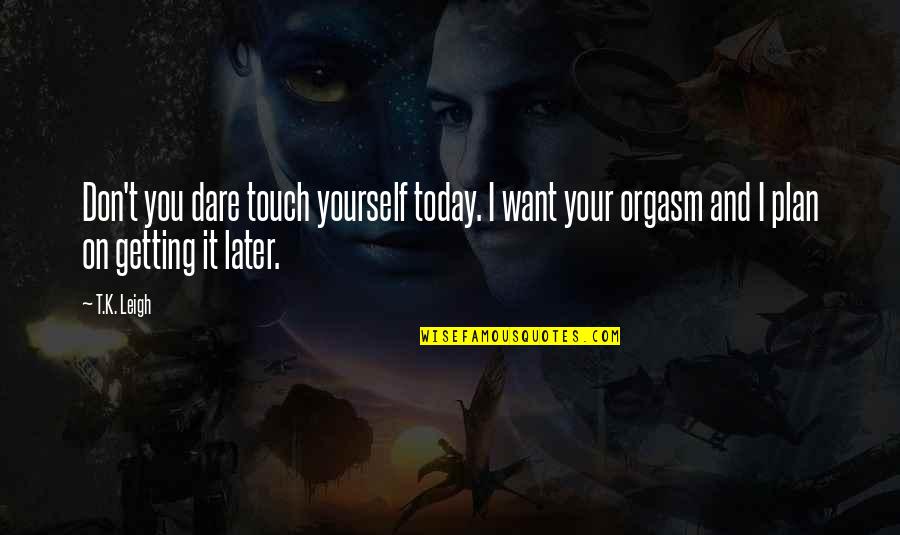 Don't Be Too Sure Of Yourself Quotes By T.K. Leigh: Don't you dare touch yourself today. I want