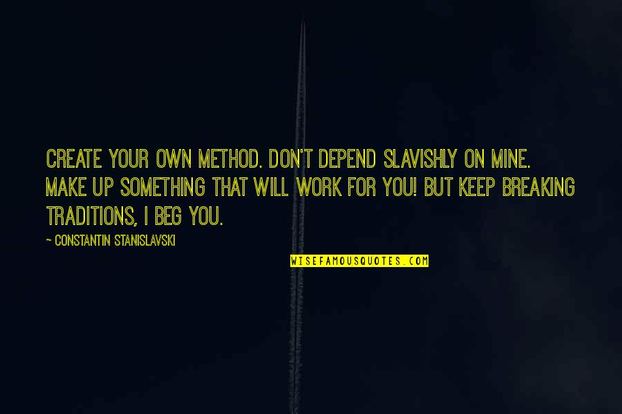 Don't Beg Quotes By Constantin Stanislavski: Create your own method. Don't depend slavishly on
