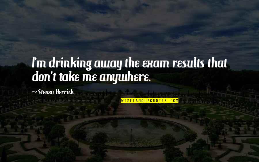 Dont Believe Him Quotes By Steven Herrick: I'm drinking away the exam results that don't Dont Believe Him Quotes By Steven Herrick: I'm drinking away the exam results that don't