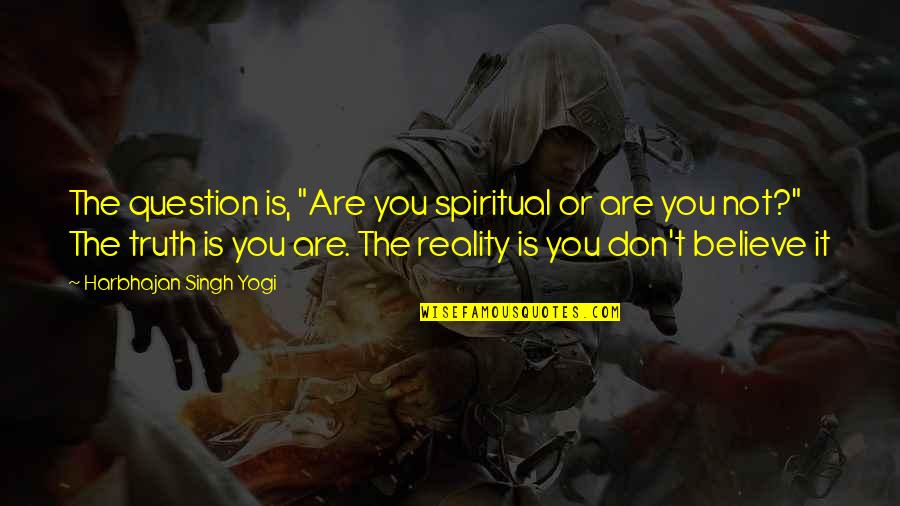 Don't Believe The Truth Quotes By Harbhajan Singh Yogi: The question is, "Are you spiritual or are