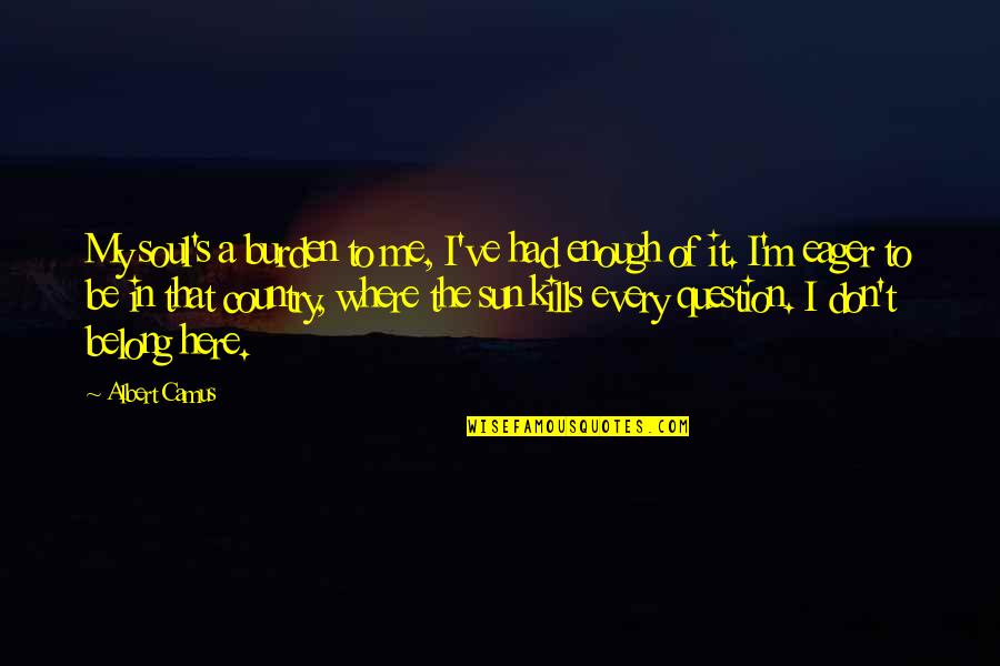 Don't Belong Here Quotes By Albert Camus: My soul's a burden to me, I've had Don't Belong Here Quotes By Albert Camus: My soul's a burden to me, I've had