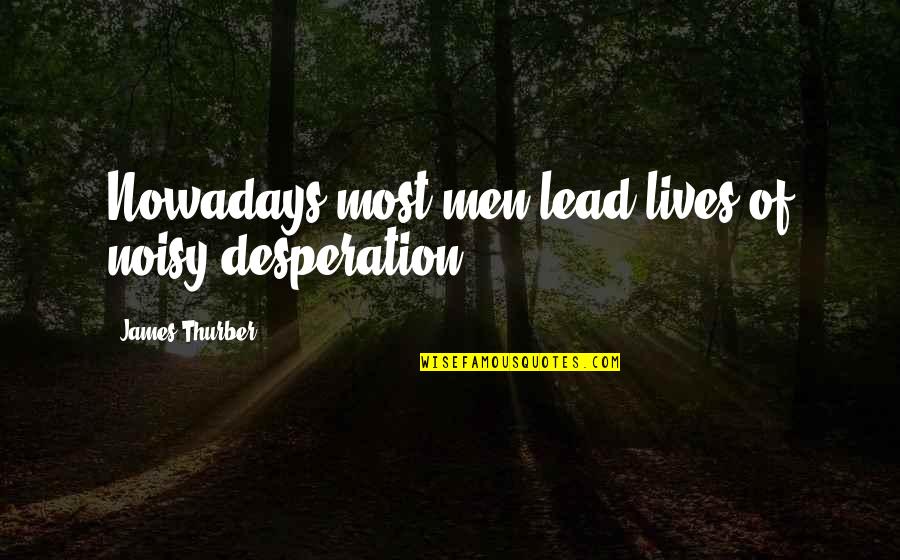 Dont Brag Quotes By James Thurber: Nowadays most men lead lives of noisy desperation.
