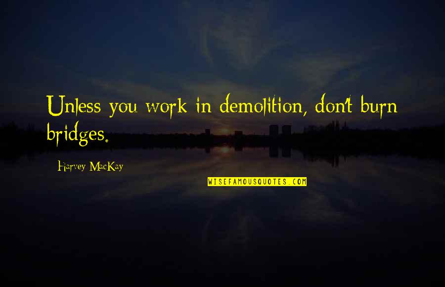 Don't Burn Bridges Quotes By Harvey MacKay: Unless you work in demolition, don't burn bridges. Don't Burn Bridges Quotes By Harvey MacKay: Unless you work in demolition, don't burn bridges.