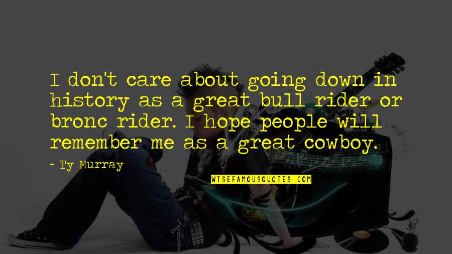 Don't Care About Me Quotes By Ty Murray: I don't care about going down in history Don't Care About Me Quotes By Ty Murray: I don't care about going down in history