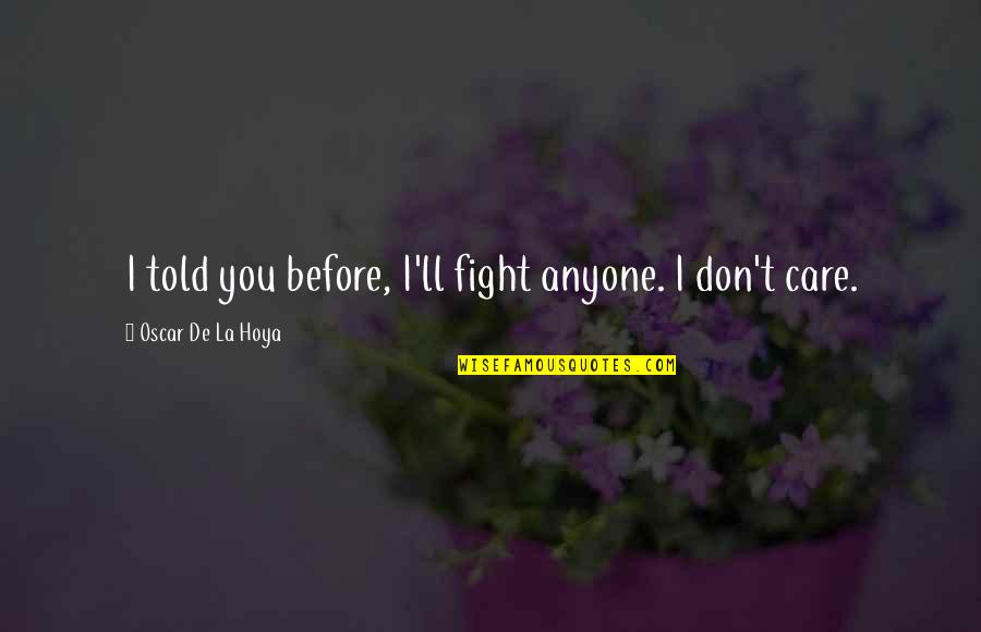 Dont Care Anyone Too Much Quotes By Oscar De La Hoya: I told you before, I'll fight anyone. I Dont Care Anyone Too Much Quotes By Oscar De La Hoya: I told you before, I'll fight anyone. I