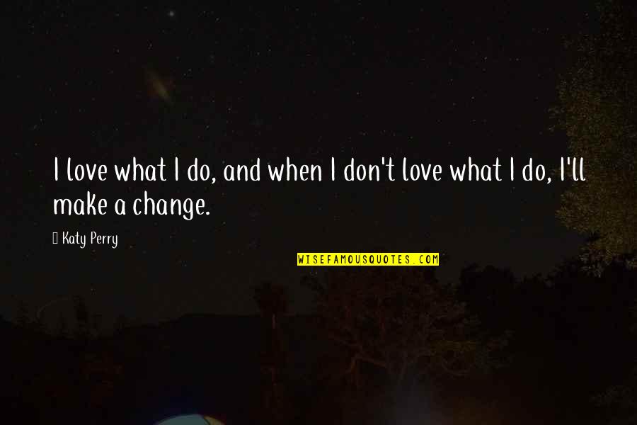 Don't Change For Love Quotes By Katy Perry: I love what I do, and when I