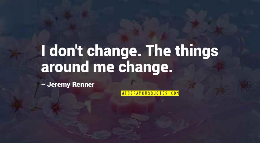 Don't Change For Me Quotes By Jeremy Renner: I don't change. The things around me change.