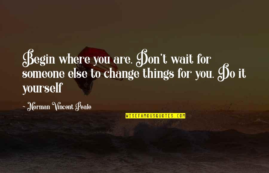 Don't Change For Someone Quotes By Norman Vincent Peale: Begin where you are. Don't wait for someone