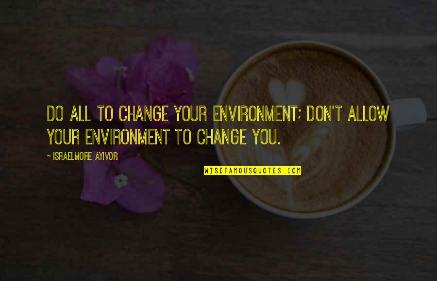 Don't Change Quotes By Israelmore Ayivor: Do all to change your environment; don't allow