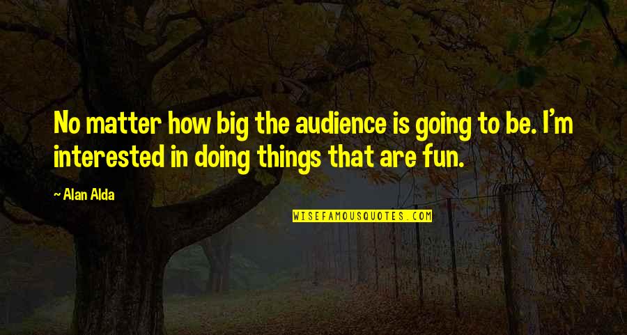 Dont Come To My Funeral Quotes By Alan Alda: No matter how big the audience is going Dont Come To My Funeral Quotes By Alan Alda: No matter how big the audience is going