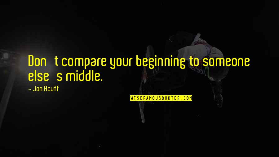 Don't Compare Quotes By Jon Acuff: Don't compare your beginning to someone else's middle.