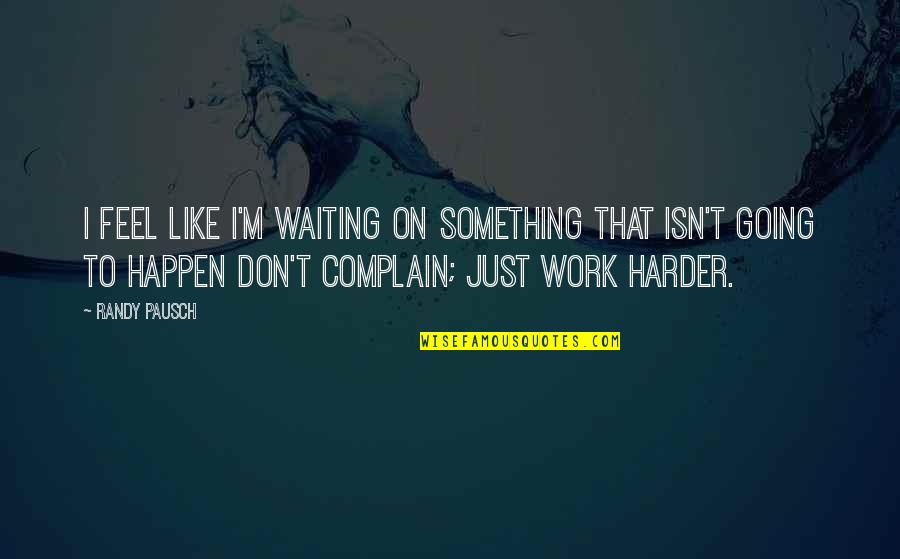 Don't Complain Just Work Harder Quotes By Randy Pausch: I feel like I'm waiting on something that