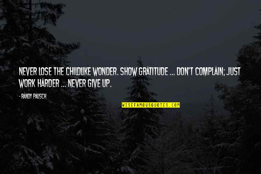 Don't Complain Just Work Harder Quotes By Randy Pausch: Never lose the childlike wonder. Show gratitude ...