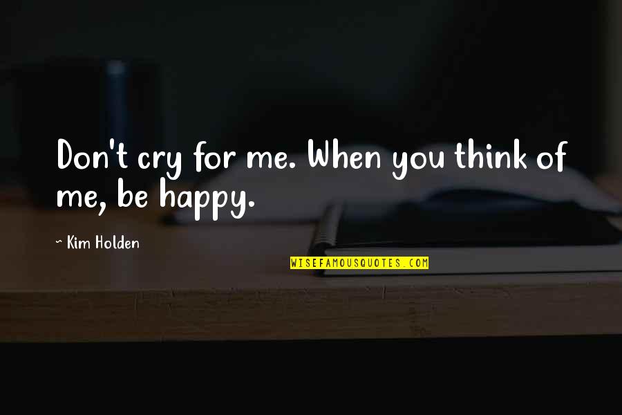 Don't Cry Be Happy Quotes By Kim Holden: Don't cry for me. When you think of