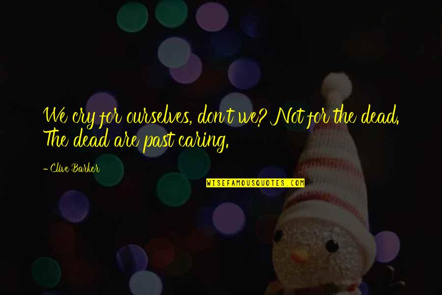 Don't Cry Over Quotes By Clive Barker: We cry for ourselves, don't we? Not for Don't Cry Over Quotes By Clive Barker: We cry for ourselves, don't we? Not for