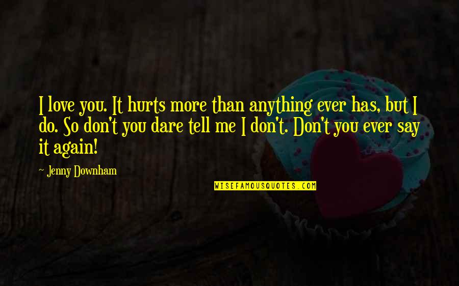 Don't Dare To Love Me Quotes By Jenny Downham: I love you. It hurts more than anything Don't Dare To Love Me Quotes By Jenny Downham: I love you. It hurts more than anything