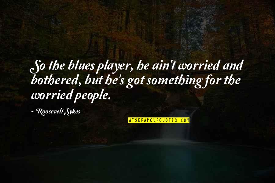 Dont Disregard Quotes By Roosevelt Sykes: So the blues player, he ain't worried and