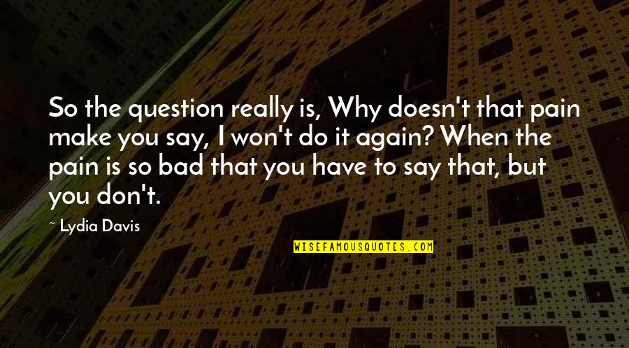 Don't Do It Again Quotes By Lydia Davis: So the question really is, Why doesn't that