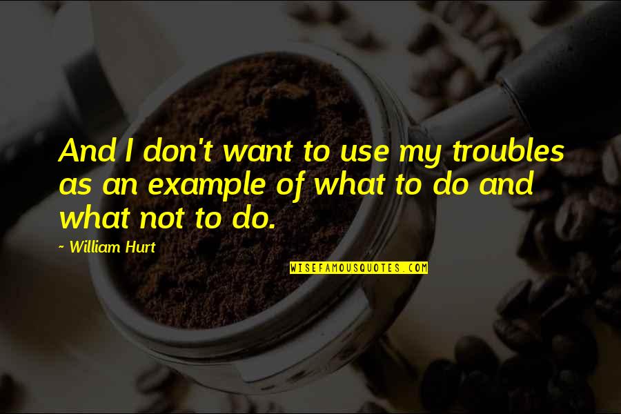 Don't Do Quotes By William Hurt: And I don't want to use my troubles