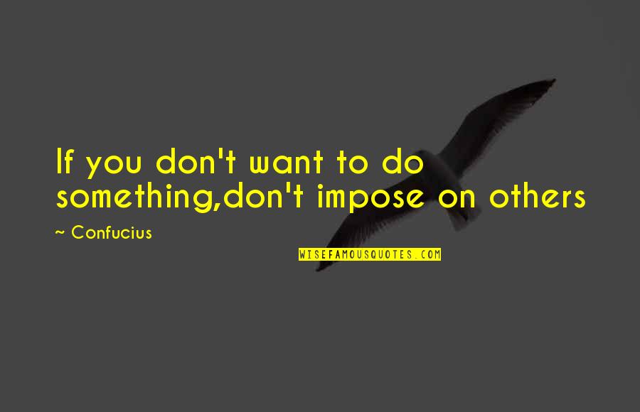 Don't Do To Others Quotes By Confucius: If you don't want to do something,don't impose