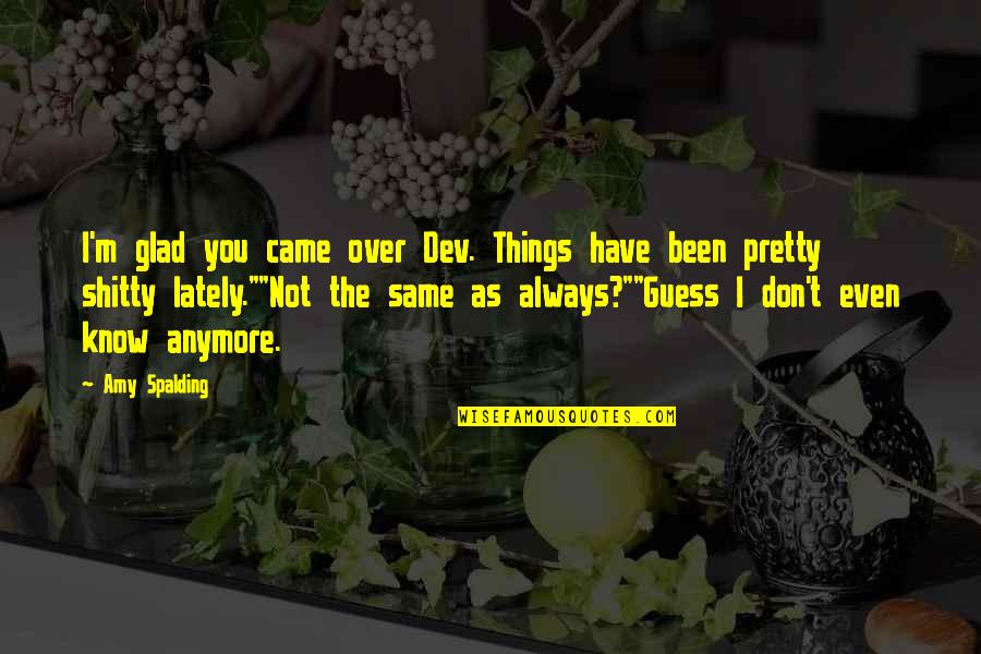 Don't Even Know Anymore Quotes By Amy Spalding: I'm glad you came over Dev. Things have