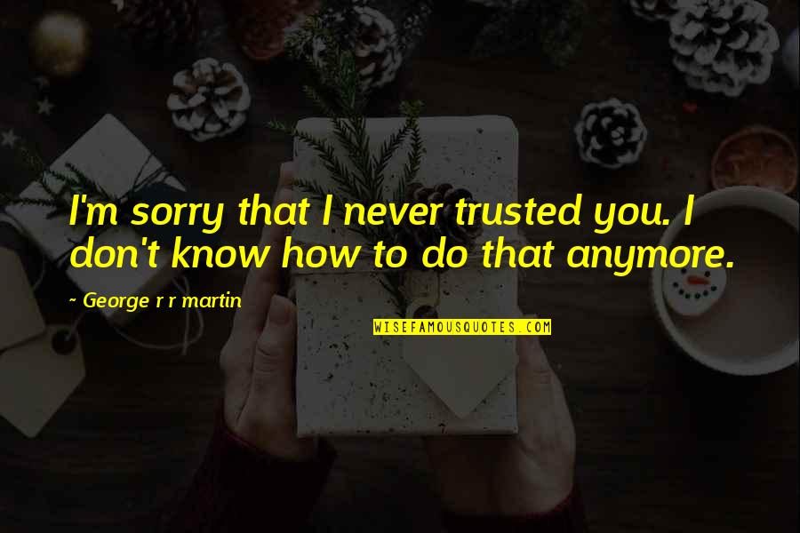 Don't Even Know Anymore Quotes By George R R Martin: I'm sorry that I never trusted you. I