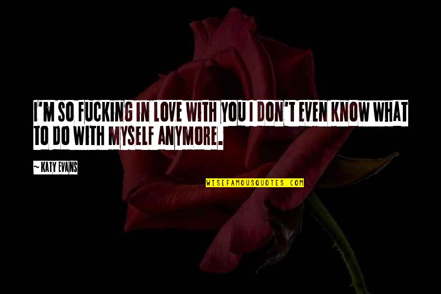 Don't Even Know Anymore Quotes By Katy Evans: I'm so fucking in love with you I