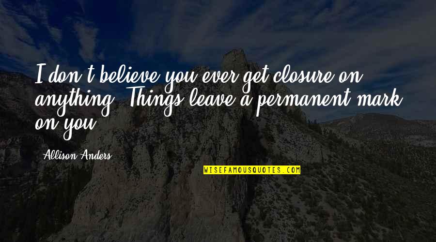 Don't Ever Leave Quotes By Allison Anders: I don't believe you ever get closure on Don't Ever Leave Quotes By Allison Anders: I don't believe you ever get closure on