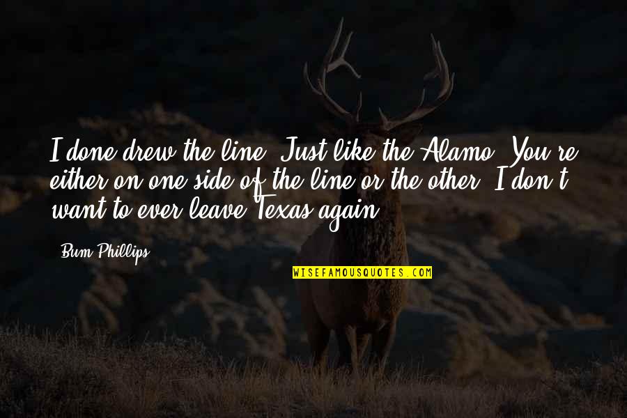 Don't Ever Leave Quotes By Bum Phillips: I done drew the line. Just like the Don't Ever Leave Quotes By Bum Phillips: I done drew the line. Just like the