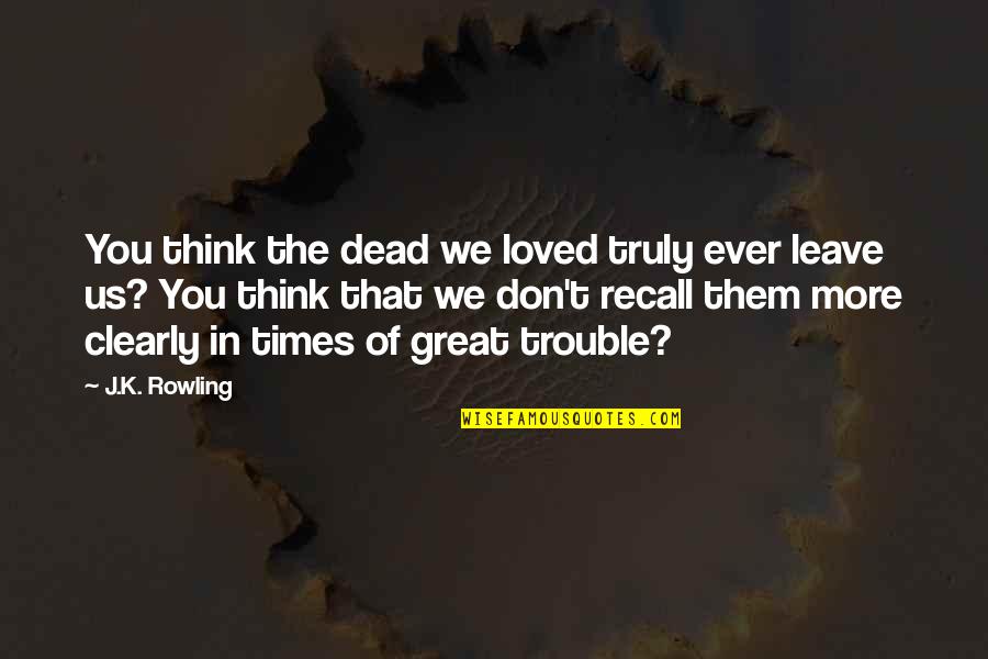Don't Ever Leave Quotes By J.K. Rowling: You think the dead we loved truly ever