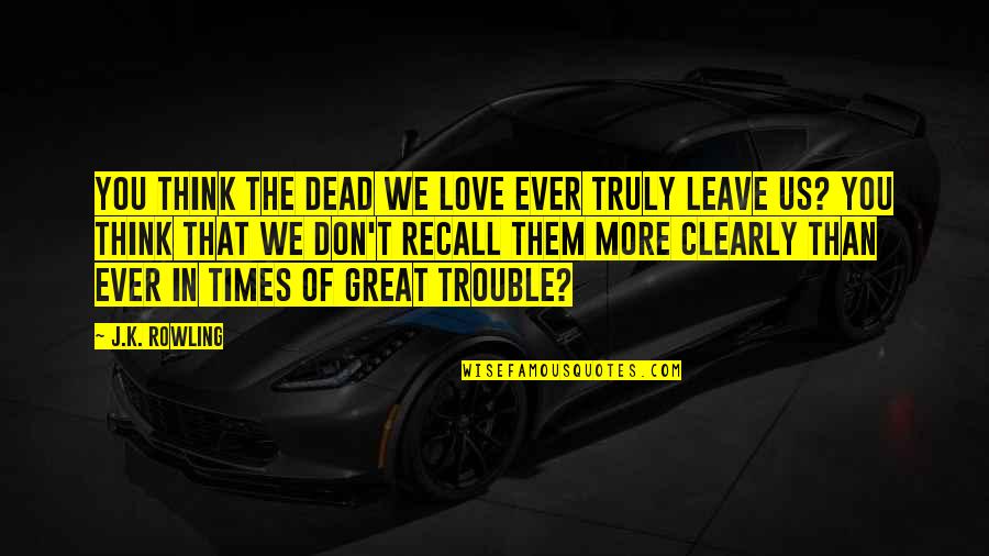 Don't Ever Leave Quotes By J.K. Rowling: You think the dead we love ever truly Don't Ever Leave Quotes By J.K. Rowling: You think the dead we love ever truly