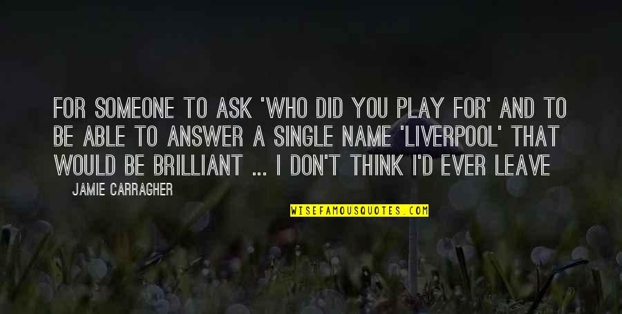 Don't Ever Leave Quotes By Jamie Carragher: For someone to ask 'Who did you play