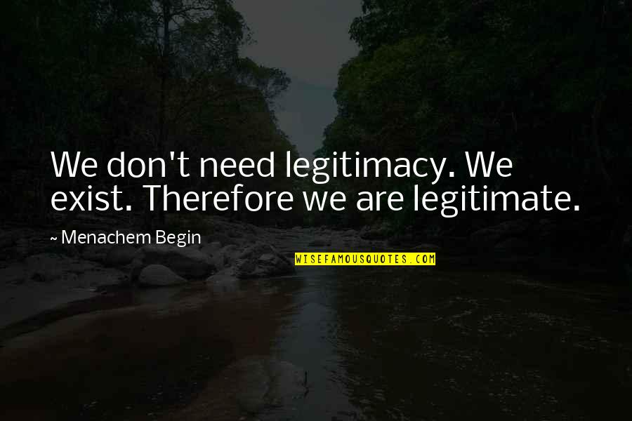 Don't Exist Quotes By Menachem Begin: We don't need legitimacy. We exist. Therefore we